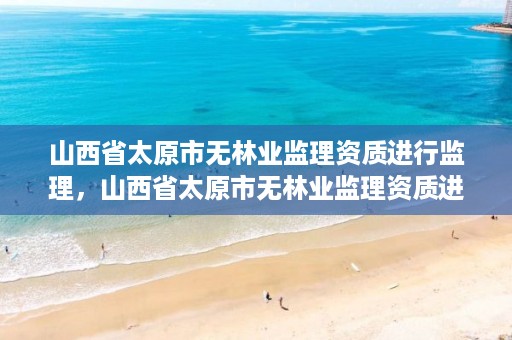 山西省太原市无林业监理资质进行监理,山西省太原市无林业监理资质进行监理的单位