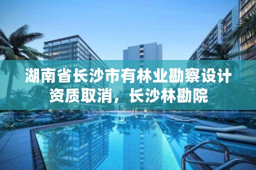 湖南省长沙市有林业勘察设计资质取消，长沙林勘院
