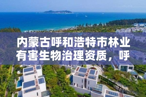 内蒙古呼和浩特市林业有害生物治理资质,呼和浩特有害生物防治