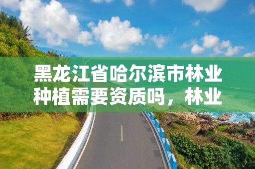 黑龙江省哈尔滨市林业种植需要资质吗,林业厅种苗基地