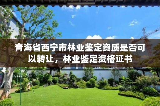 青海省西宁市林业鉴定资质是否可以转让，林业鉴定资格证书