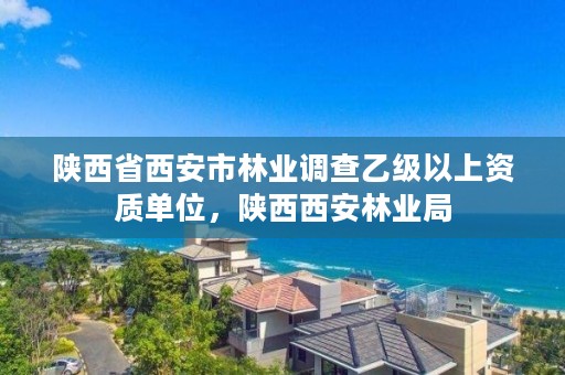 陕西省西安市林业调查乙级以上资质单位,陕西西安林业局