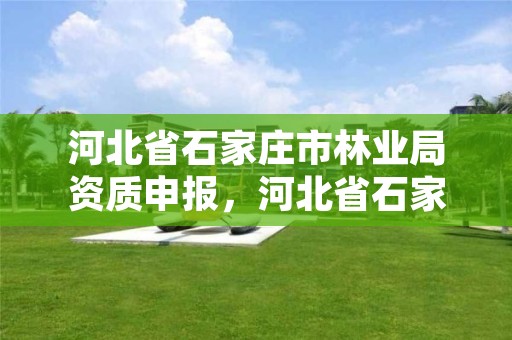 河北省石家庄市林业局资质申报,河北省石家庄市林业局资质申报公示