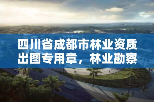 四川省成都市林业资质出图专用章,林业勘察资质 证书