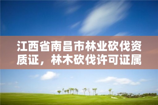 江西省南昌市林业砍伐资质证,林木砍伐许可证属于什么许可证