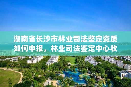 湖南省长沙市林业司法鉴定资质如何申报，林业司法鉴定中心收费标准
