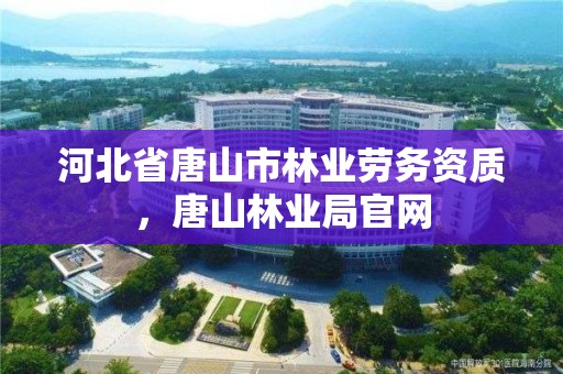 河北省唐山市林业劳务资质,唐山林业局官网