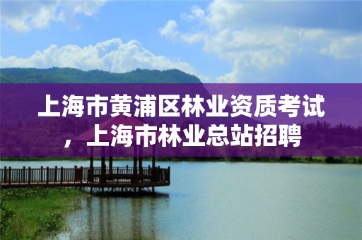 上海市黄浦区林业资质考试,上海市林业总站招聘