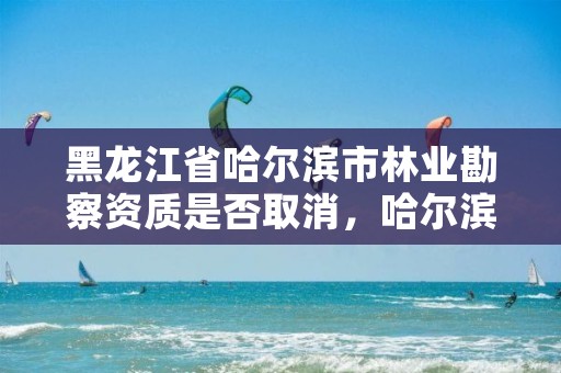 黑龙江省哈尔滨市林业勘察资质是否取消,哈尔滨林业公司