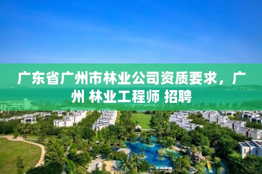 广东省广州市林业公司资质要求，广州 林业工程师 招聘