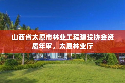 山西省太原市林业工程建设协会资质年审,太原林业厅