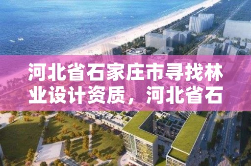 河北省石家庄市寻找林业设计资质，河北省石家庄市寻找林业设计资质的公司