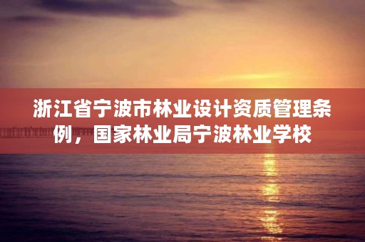 浙江省宁波市林业设计资质管理条例,国家林业局宁波林业学校