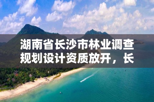 湖南省长沙市林业调查规划设计资质放开，长沙林业局官网