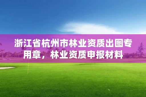 浙江省杭州市林业资质出图专用章,林业资质申报材料