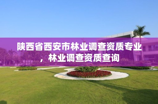 陕西省西安市林业调查资质专业,林业调查资质查询