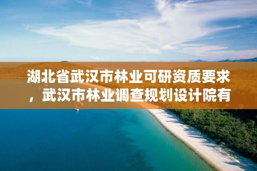湖北省武汉市林业可研资质要求，武汉市林业调查规划设计院有限公司