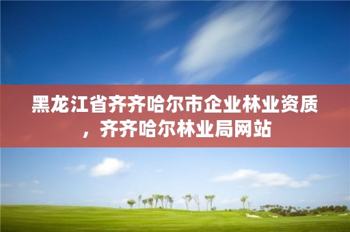 黑龙江省齐齐哈尔市企业林业资质,齐齐哈尔林业局网站