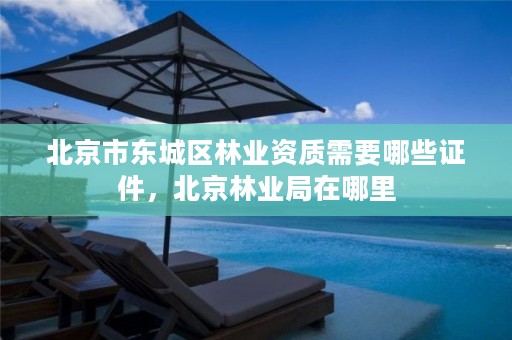 北京市东城区林业资质需要哪些证件,北京林业局在哪里