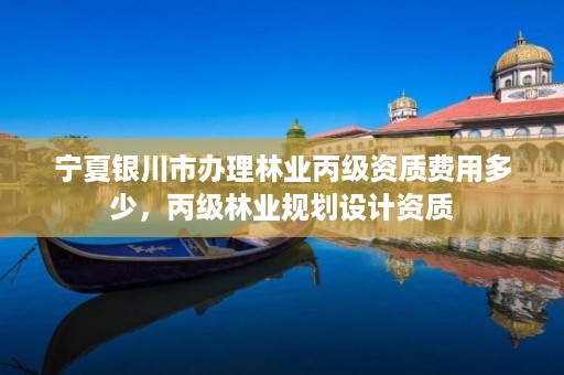 宁夏银川市办理林业丙级资质费用多少,丙级林业规划设计资质