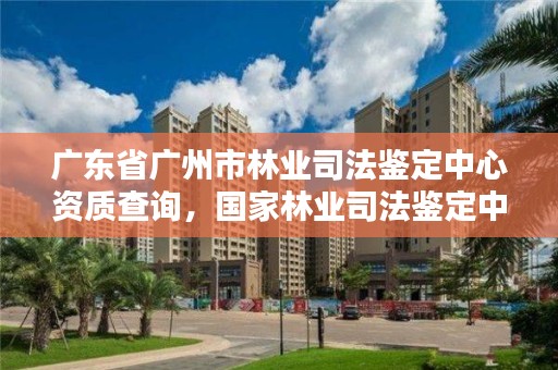广东省广州市林业司法鉴定中心资质查询，国家林业司法鉴定中心电话