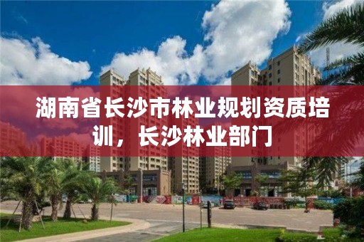 湖南省长沙市林业规划资质培训，长沙林业部门