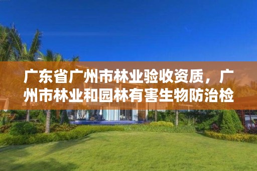 广东省广州市林业验收资质，广州市林业和园林有害生物防治检疫管理办公室