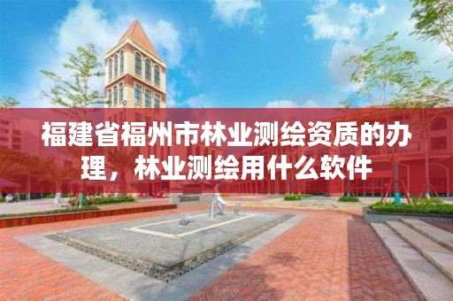 福建省福州市林业测绘资质的办理,林业测绘用什么软件