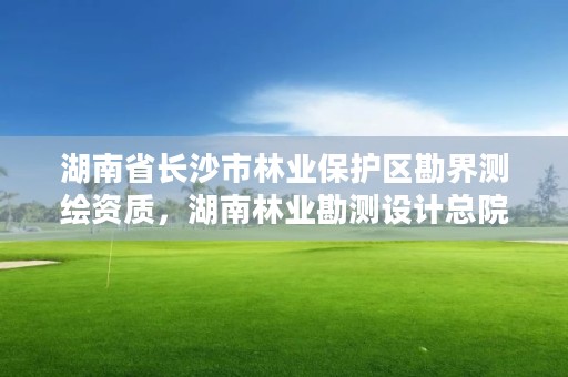 湖南省长沙市林业保护区勘界测绘资质，湖南林业勘测设计总院