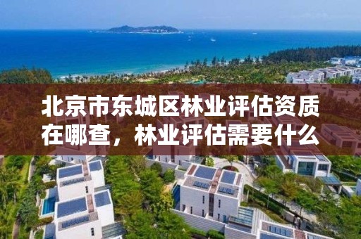 北京市东城区林业评估资质在哪查，林业评估需要什么材料