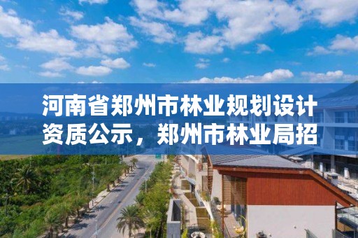 河南省郑州市林业规划设计资质公示,郑州市林业局招标公告