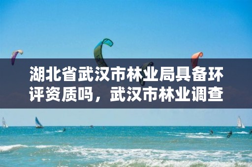 湖北省武汉市林业局具备环评资质吗，武汉市林业调查规划设计院有限公司