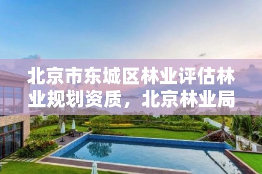 北京市东城区林业评估林业规划资质，北京林业局咨询