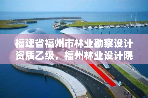 福建省福州市林业勘察设计资质乙级，福州林业设计院