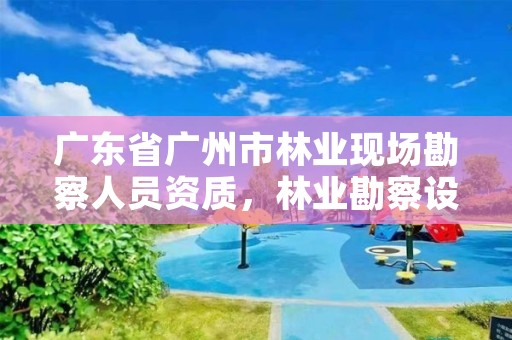 广东省广州市林业现场勘察人员资质，林业勘察设计资质