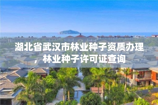 湖北省武汉市林业种子资质办理，林业种子许可证查询