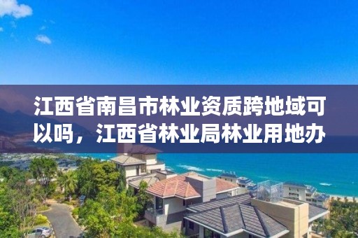 江西省南昌市林业资质跨地域可以吗,江西省林业局林业用地办公室电话