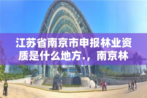 江苏省南京市申报林业资质是什么地方.,南京林业公司