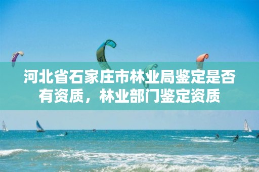 河北省石家庄市林业局鉴定是否有资质,林业部门鉴定资质