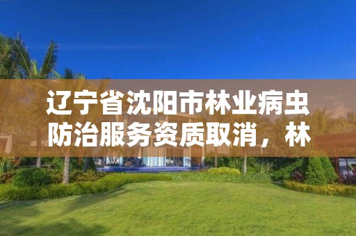 辽宁省沈阳市林业病虫防治服务资质取消,林业病虫害防治公司