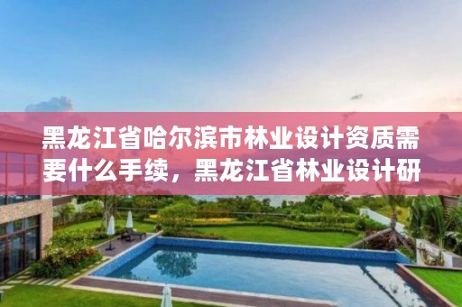 黑龙江省哈尔滨市林业设计资质需要什么手续,黑龙江省林业设计研究院资质