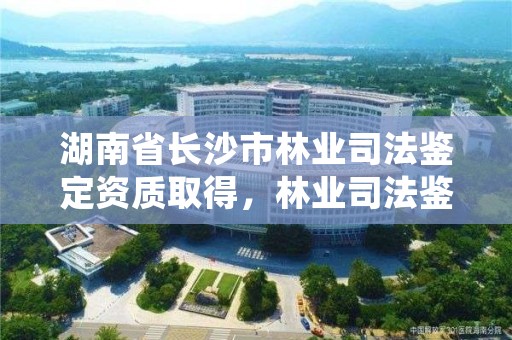 湖南省长沙市林业司法鉴定资质取得，林业司法鉴定资质管理办法