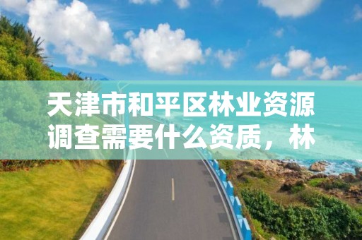 天津市和平区林业资源调查需要什么资质,林业调查资质办理