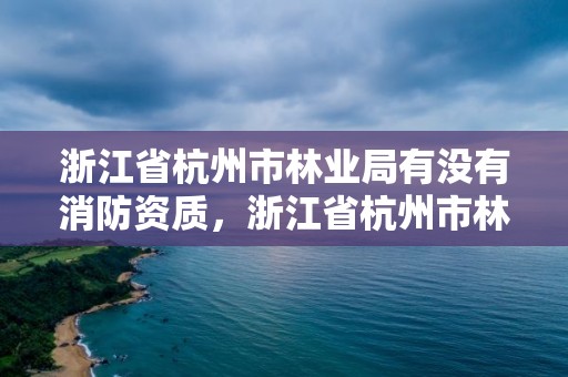 浙江省杭州市林业局有没有消防资质,浙江省杭州市林业局有没有消防资质证