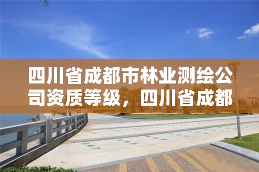 四川省成都市林业测绘公司资质等级,四川省成都市林业测绘公司资质等级查询