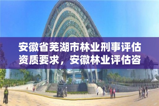 安徽省芜湖市林业刑事评估资质要求,安徽林业评估咨询公司