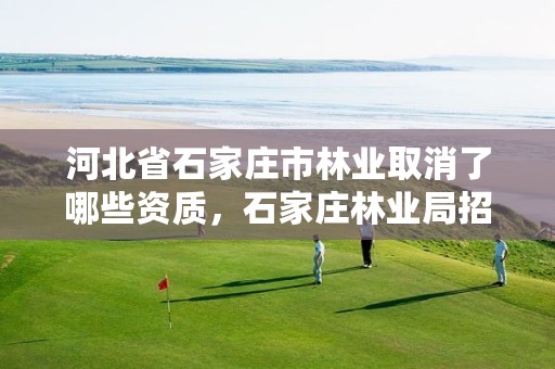 河北省石家庄市林业取消了哪些资质，石家庄林业局招标公告