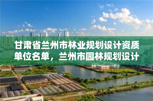 甘肃省兰州市林业规划设计资质单位名单,兰州市园林规划设计院