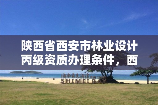陕西省西安市林业设计丙级资质办理条件,西安林业设计院