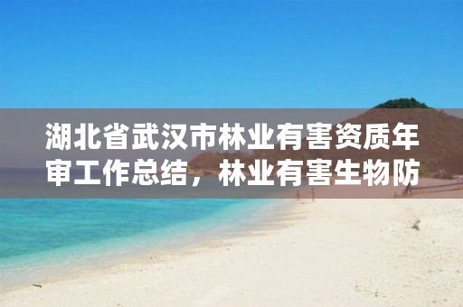 湖北省武汉市林业有害资质年审工作总结，林业有害生物防治企业资质